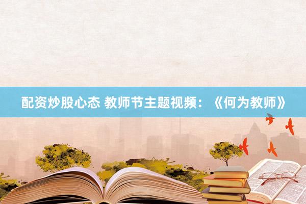 配资炒股心态 教师节主题视频：《何为教师》