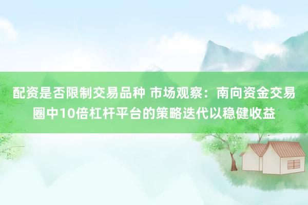 配资是否限制交易品种 市场观察：南向资金交易圈中10倍杠杆平台的策略迭代以稳健收益