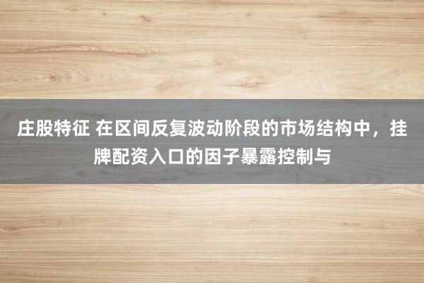 庄股特征 在区间反复波动阶段的市场结构中，挂牌配资入口的因子暴露控制与