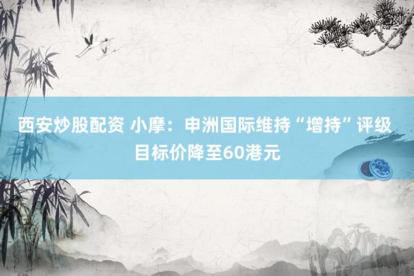 西安炒股配资 小摩：申洲国际维持“增持”评级 目标价降至60港元