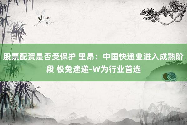 股票配资是否受保护 里昂：中国快递业进入成熟阶段 极兔速递-W为行业首选