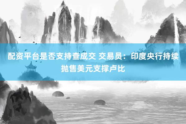 配资平台是否支持查成交 交易员：印度央行持续抛售美元支撑卢比