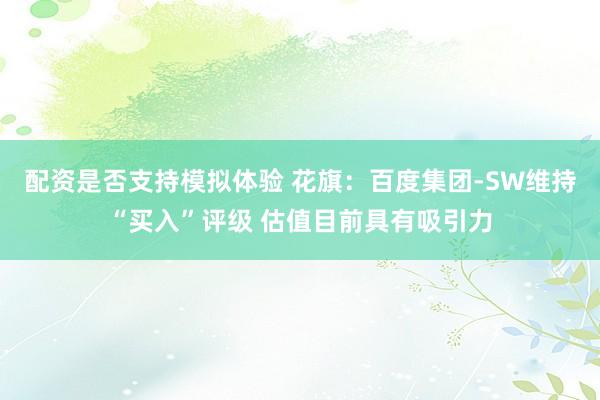 配资是否支持模拟体验 花旗：百度集团-SW维持“买入”评级 估值目前具有吸引力