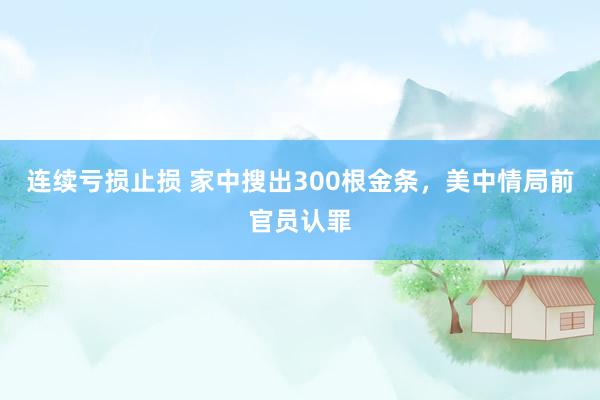 连续亏损止损 家中搜出300根金条，美中情局前官员认罪