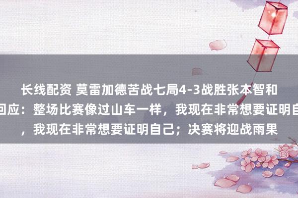 长线配资 莫雷加德苦战七局4-3战胜张本智和晋级男单决赛，赛后回应：整场比赛像过山车一样，我现在非常想要证明自己；决赛将迎战雨果