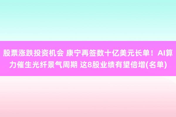 股票涨跌投资机会 康宁再签数十亿美元长单！AI算力催生光纤景气周期 这8股业绩有望倍增(名单)