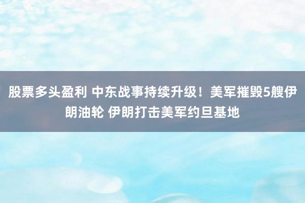 股票多头盈利 中东战事持续升级！美军摧毁5艘伊朗油轮 伊朗打击美军约旦基地