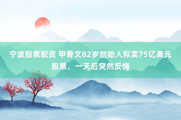 宁波股票配资 甲骨文82岁创始人拟卖75亿美元股票，一天后突然反悔
