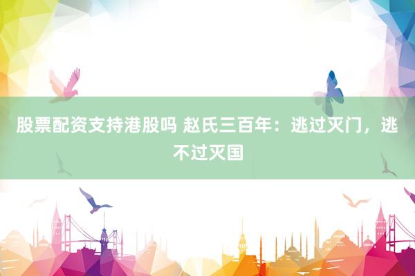 股票配资支持港股吗 赵氏三百年：逃过灭门，逃不过灭国