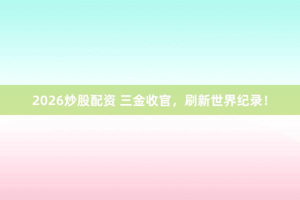 2026炒股配资 三金收官，刷新世界纪录！
