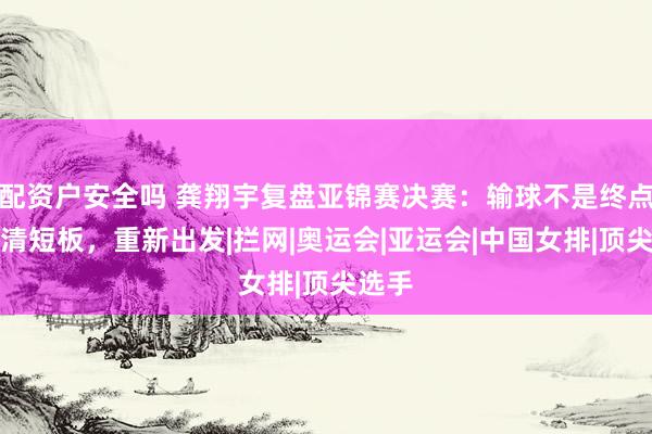配资户安全吗 龚翔宇复盘亚锦赛决赛：输球不是终点，看清短板，重新出发|拦网|奥运会|亚运会|中国女排|顶尖选手