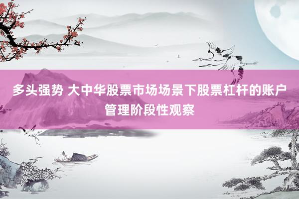 多头强势 大中华股票市场场景下股票杠杆的账户管理阶段性观察