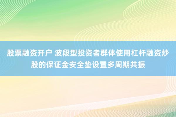 股票融资开户 波段型投资者群体使用杠杆融资炒股的保证金安全垫设置多周期共振