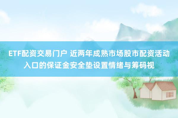ETF配资交易门户 近两年成熟市场股市配资活动入口的保证金安全垫设置情绪与筹码视