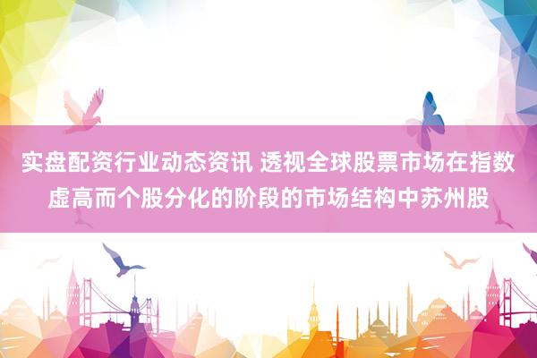 实盘配资行业动态资讯 透视全球股票市场在指数虚高而个股分化的阶段的市场结构中苏州股