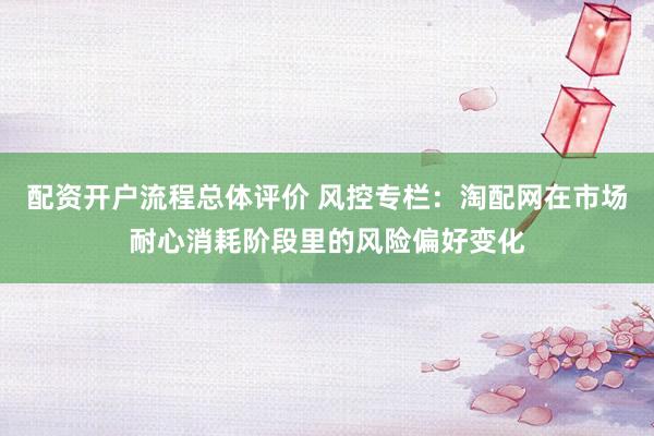 配资开户流程总体评价 风控专栏：淘配网在市场耐心消耗阶段里的风险偏好变化