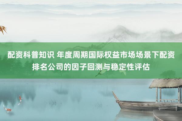 配资科普知识 年度周期国际权益市场场景下配资排名公司的因子回测与稳定性评估