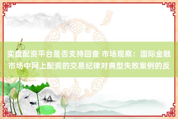 实盘配资平台是否支持回查 市场观察：国际金融市场中网上配资的交易纪律对典型失败案例的反