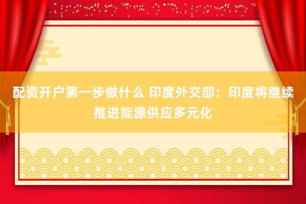 配资开户第一步做什么 印度外交部：印度将继续推进能源供应多元化