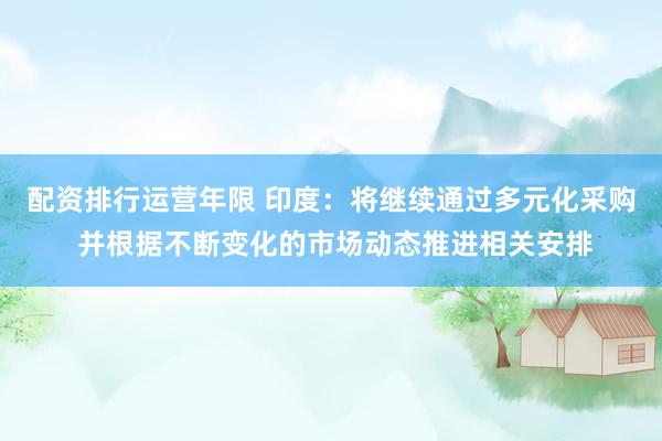 配资排行运营年限 印度：将继续通过多元化采购 并根据不断变化的市场动态推进相关安排