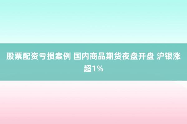股票配资亏损案例 国内商品期货夜盘开盘 沪银涨超1%