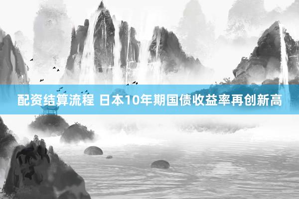 配资结算流程 日本10年期国债收益率再创新高