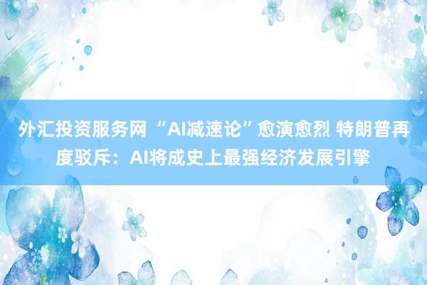 外汇投资服务网 “AI减速论”愈演愈烈 特朗普再度驳斥：AI将成史上最强经济发展引擎