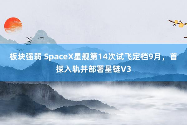 板块强弱 SpaceX星舰第14次试飞定档9月，首探入轨并部署星链V3