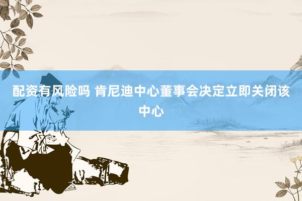 配资有风险吗 肯尼迪中心董事会决定立即关闭该中心