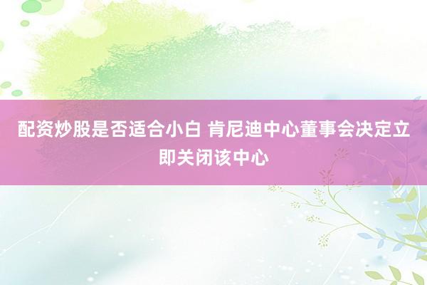 配资炒股是否适合小白 肯尼迪中心董事会决定立即关闭该中心