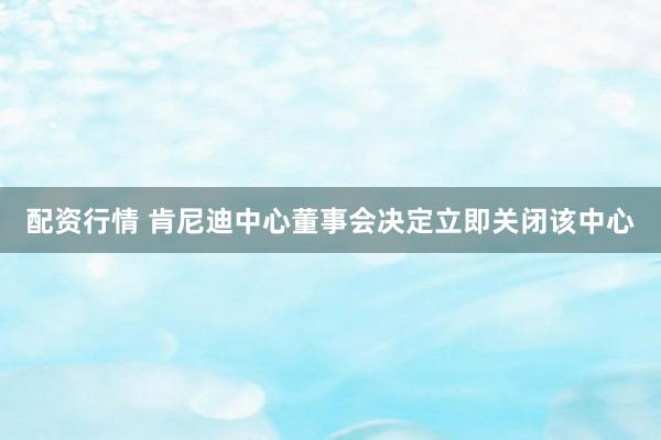 配资行情 肯尼迪中心董事会决定立即关闭该中心
