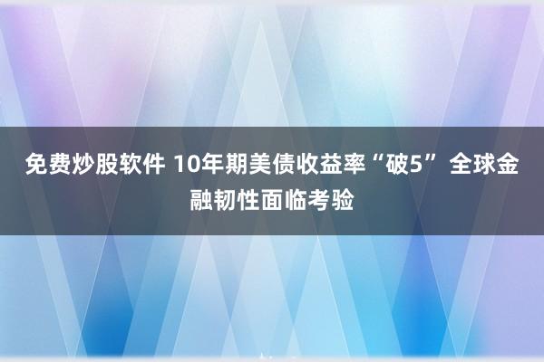 免费炒股软件 10年期美债收益率“破5” 全球金融韧性面临考验