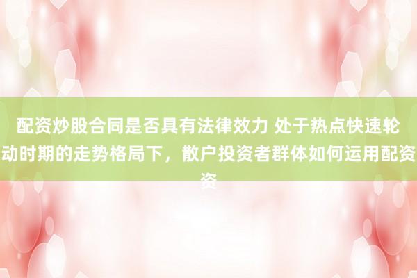配资炒股合同是否具有法律效力 处于热点快速轮动时期的走势格局下，散户投资者群体如何运用配资