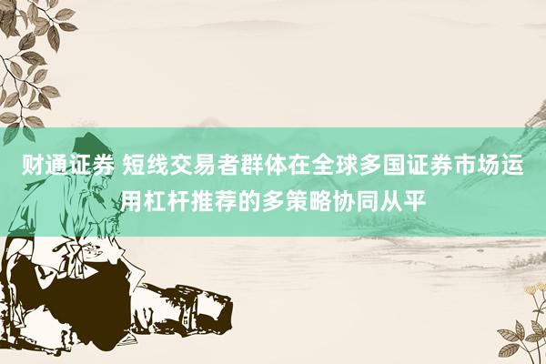 财通证券 短线交易者群体在全球多国证券市场运用杠杆推荐的多策略协同从平