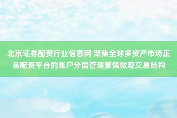 北京证券配资行业信息网 聚焦全球多资产市场正品配资平台的账户分层管理聚焦微观交易结构