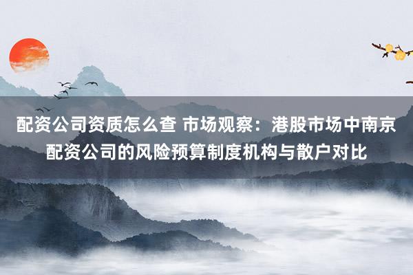 配资公司资质怎么查 市场观察：港股市场中南京配资公司的风险预算制度机构与散户对比