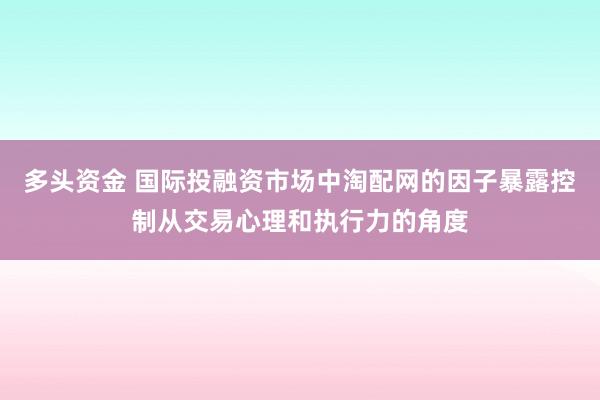 多头资金 国际投融资市场中淘配网的因子暴露控制从交易心理和执行力的角度