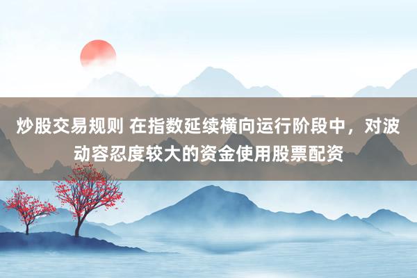 炒股交易规则 在指数延续横向运行阶段中，对波动容忍度较大的资金使用股票配资