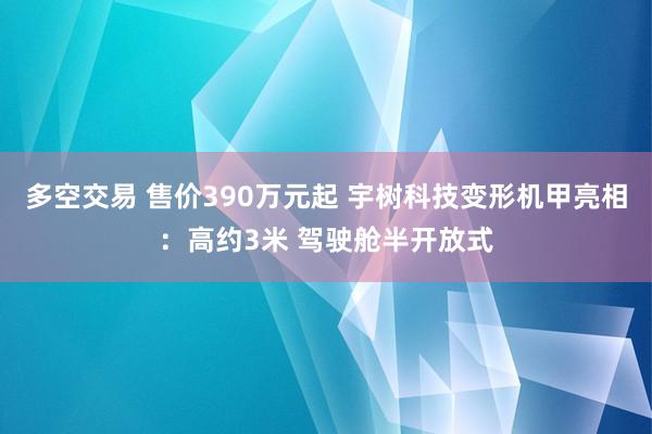 多空交易 售价390万元起 宇树科技变形机甲亮相：高约3米 驾驶舱半开放式