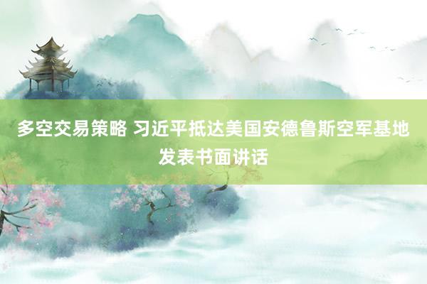 多空交易策略 习近平抵达美国安德鲁斯空军基地发表书面讲话