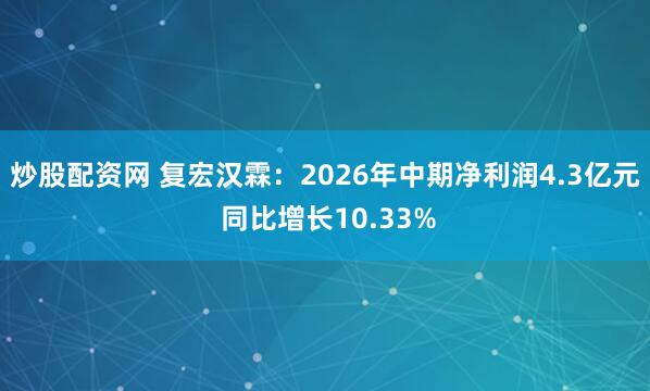 炒股配资网 复宏汉霖：2026年中期净利润4.3亿元 同比增长10.33%