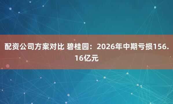 配资公司方案对比 碧桂园：2026年中期亏损156.16亿元