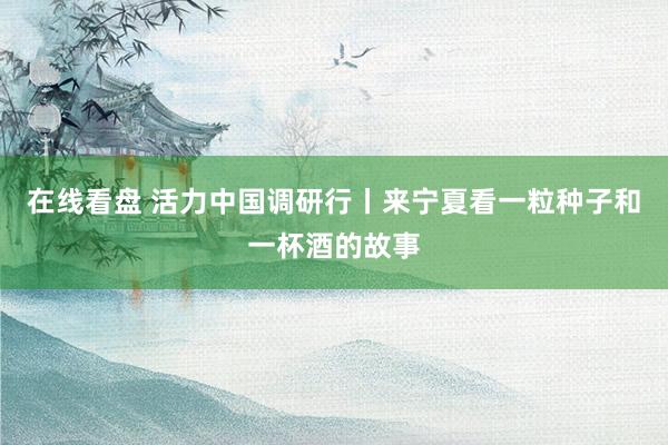 在线看盘 活力中国调研行丨来宁夏看一粒种子和一杯酒的故事