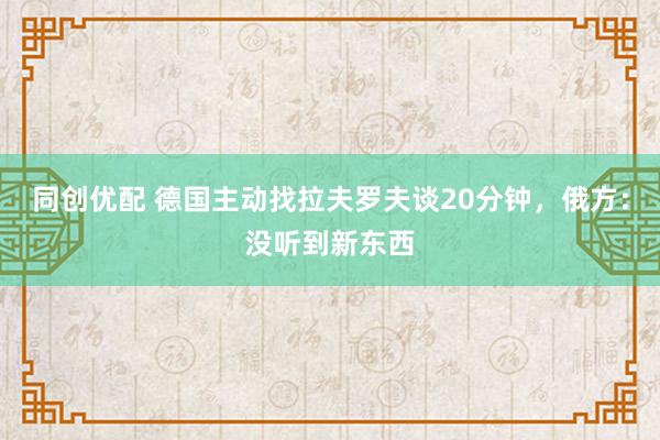 同创优配 德国主动找拉夫罗夫谈20分钟，俄方：没听到新东西
