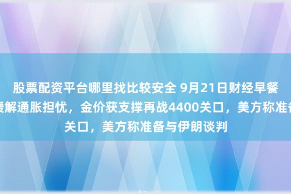 股票配资平台哪里找比较安全 9月21日财经早餐：油价走低缓解通胀担忧，金价获支撑再战4400关口，美方称准备与伊朗谈判