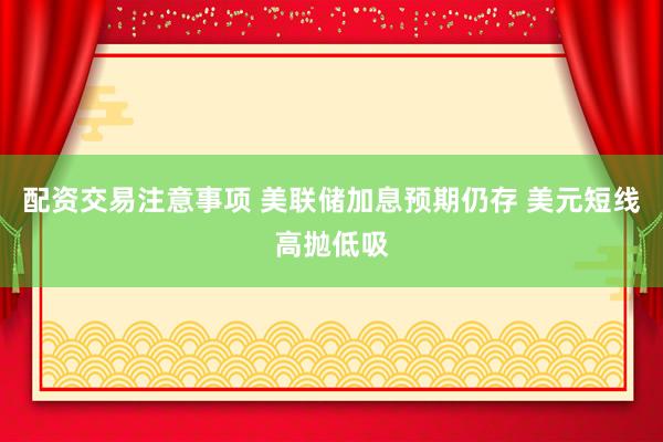 配资交易注意事项 美联储加息预期仍存 美元短线高抛低吸