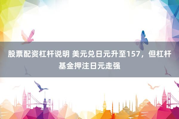 股票配资杠杆说明 美元兑日元升至157，但杠杆基金押注日元走强