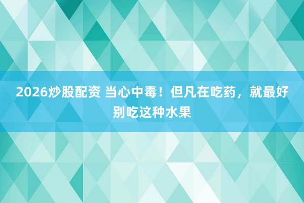 2026炒股配资 当心中毒！但凡在吃药，就最好别吃这种水果