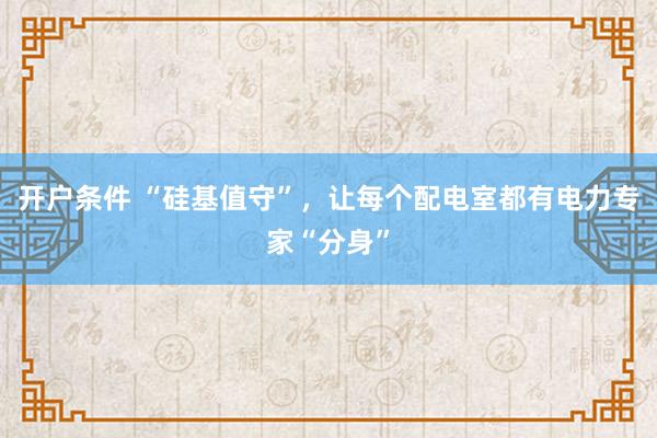 开户条件 “硅基值守”，让每个配电室都有电力专家“分身”