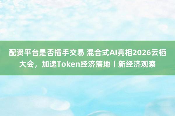 配资平台是否插手交易 混合式AI亮相2026云栖大会，加速Token经济落地丨新经济观察